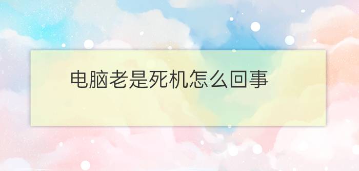 电脑老是死机怎么回事  电脑经常死机的原因